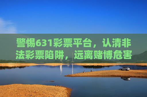 警惕631彩票平台，认清非法彩票陷阱，远离赌博危害，警惕631彩票平台，认清非法彩票陷阱，远离赌博危害