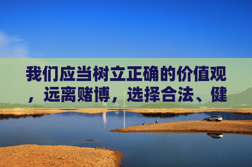 我们应当树立正确的价值观，远离赌博，选择合法、健康的娱乐方式。同时，要提高警惕，保护个人信息，切勿轻信任何赌博广告，避免上当受骗。如发现赌博线索，应及时向公安机关举报，共同维护良好的社会秩序，远离赌博，维护良好社会秩序