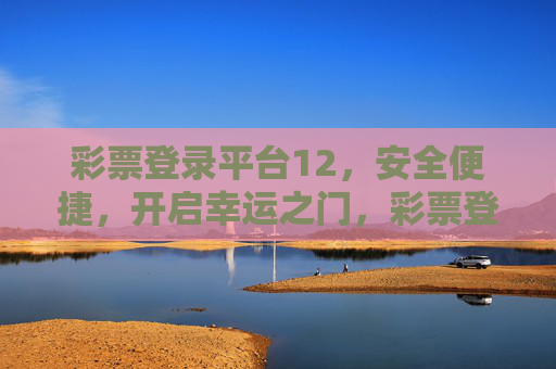 彩票登录平台12，安全便捷，开启幸运之门，彩票登录平台12，安全便捷开启幸运之门