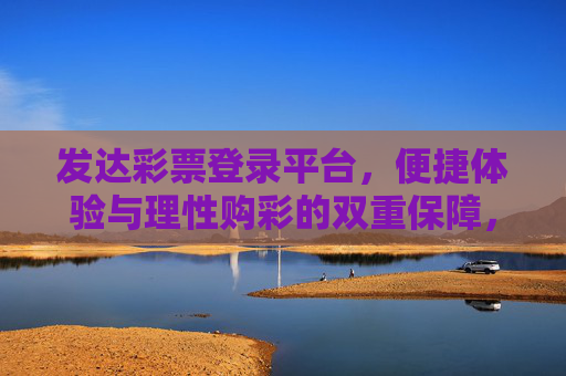 发达彩票登录平台，便捷体验与理性购彩的双重保障，发达彩票，便捷体验与理性购彩的双重保障