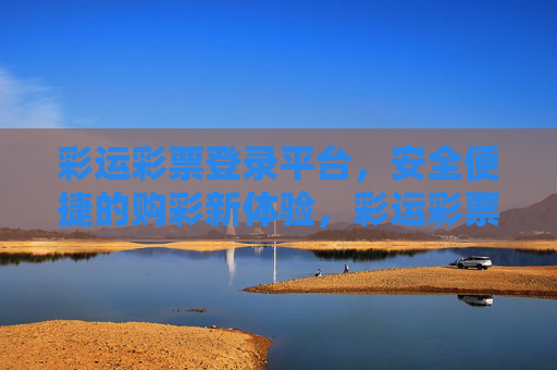 彩运彩票登录平台，安全便捷的购彩新体验，彩运彩票，安全便捷购彩新体验