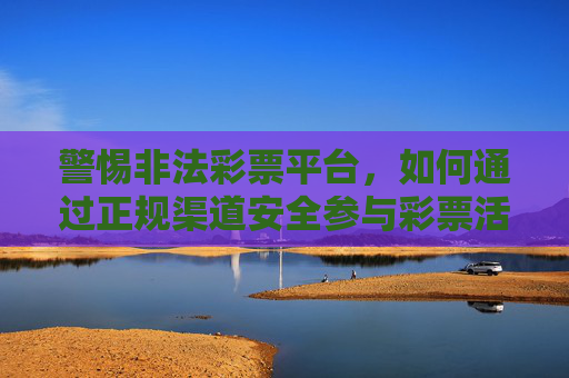 警惕非法彩票平台，如何通过正规渠道安全参与彩票活动，警惕非法彩票平台，安全参与选正规渠道
