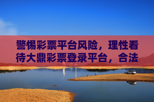 警惕彩票平台风险，理性看待大鼎彩票登录平台，合法购彩方为正道，警惕大鼎彩票平台风险，理性合法购彩方为正道