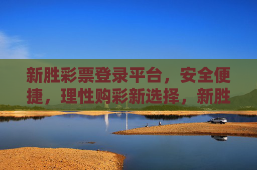 新胜彩票登录平台，安全便捷，理性购彩新选择，新胜彩票平台，安全便捷，理性购彩新选择