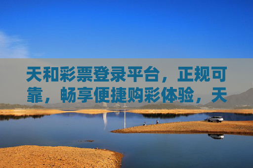 天和彩票登录平台，正规可靠，畅享便捷购彩体验，天和彩票登录平台，正规可靠，畅享便捷购彩体验