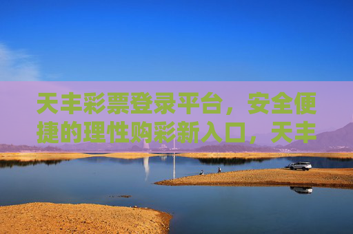 天丰彩票登录平台，安全便捷的理性购彩新入口，天丰彩票登录平台，安全便捷的理性购彩新入口