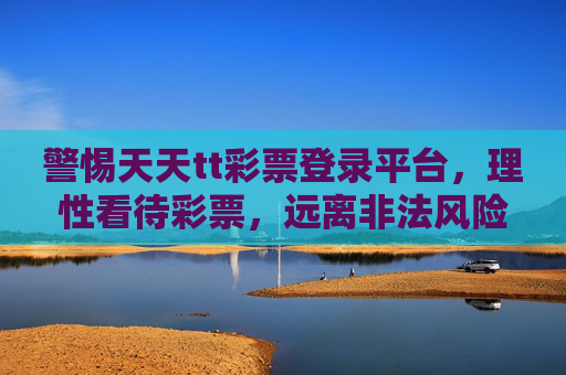 警惕天天tt彩票登录平台，理性看待彩票，远离非法风险，警惕天天tt彩票平台，理性购彩远离非法风险