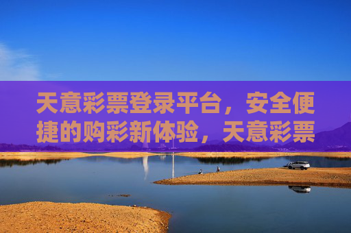 天意彩票登录平台,安全便捷的购彩新体验,天意彩票,安全便捷的购彩新体验 天意彩票登录平台,安全便捷的购彩新体验,天意彩票,安全便捷的购彩新体验