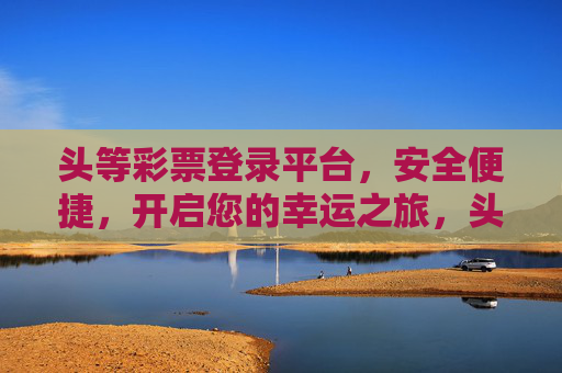 头等彩票登录平台,安全便捷,开启您的幸运之旅,头等彩票,安全便捷,开启幸运之旅 头等彩票登录平台,安全便捷,开启您的幸运之旅,头等彩票,安全便捷,开启幸运之旅