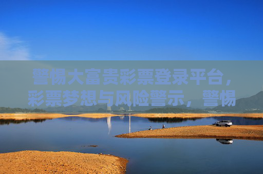 警惕大富贵彩票登录平台，彩票梦想与风险警示，警惕大富贵彩票登录平台，彩票梦想与风险警示