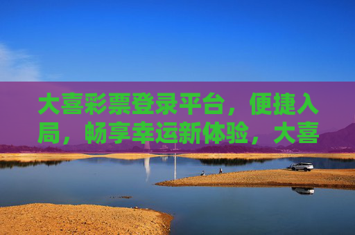 大喜彩票登录平台，便捷入局，畅享幸运新体验，大喜彩票登录平台，便捷入局，畅享幸运新体验