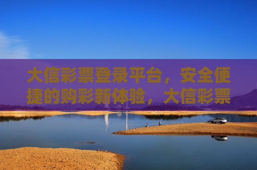 大信彩票登录平台，安全便捷的购彩新体验，大信彩票登录平台，安全便捷的购彩新体验