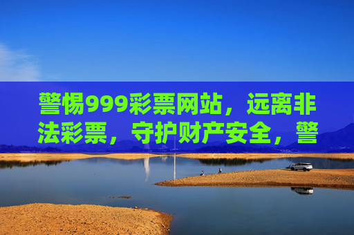 警惕999彩票网站，远离非法彩票，守护财产安全，警惕999非法彩票网站，守护财产安全