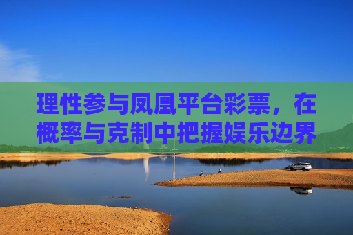 理性参与凤凰平台彩票，在概率与克制中把握娱乐边界