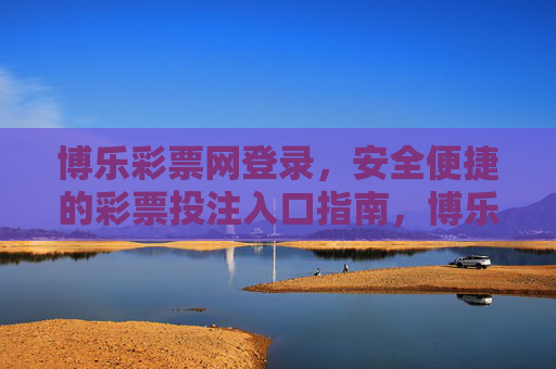 博乐彩票网登录，安全便捷的彩票投注入口指南，博乐彩票网登录，安全便捷的彩票投注入口指南
