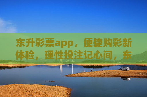 东升彩票app，便捷购彩新体验，理性投注记心间，东升彩票app，便捷购彩新体验，理性投注记心间