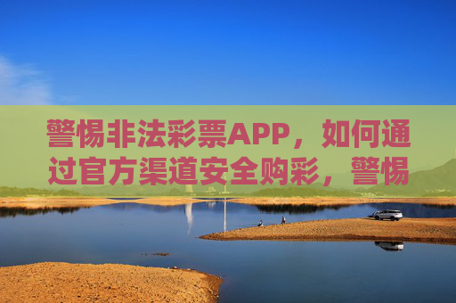 警惕非法彩票APP，如何通过官方渠道安全购彩，警惕非法彩票APP，官方渠道安全购彩