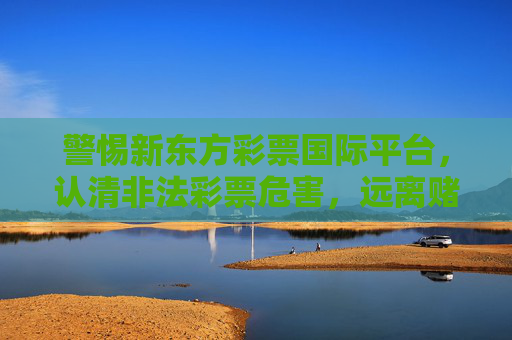 警惕新东方彩票国际平台，认清非法彩票危害，远离赌博陷阱，警惕新东方彩票国际平台，认清非法彩票危害，远离赌博陷阱
