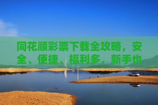 同花顺彩票下载全攻略，安全、便捷、福利多，新手也能轻松上手，同花顺彩票下载全攻略，安全便捷福利多，新手轻松上手