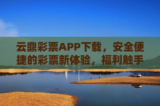 云鼎彩票APP下载，安全便捷的彩票新体验，福利触手可及，云鼎彩票APP下载，安全便捷，福利触手可及