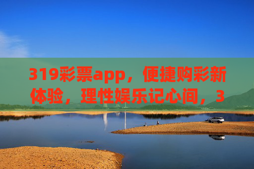 319彩票app，便捷购彩新体验，理性娱乐记心间，319彩票app，便捷购彩新体验，理性娱乐记心间