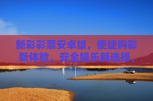 新彩彩票安卓版，便捷购彩新体验，安全娱乐新选择，新彩彩票安卓版，便捷安全购彩新选择