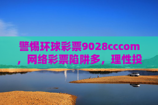 警惕环球彩票9028cccom，网络彩票陷阱多，理性投注莫沉迷，警惕环球彩票9028cccom，网络彩票陷阱多，理性投注莫沉迷