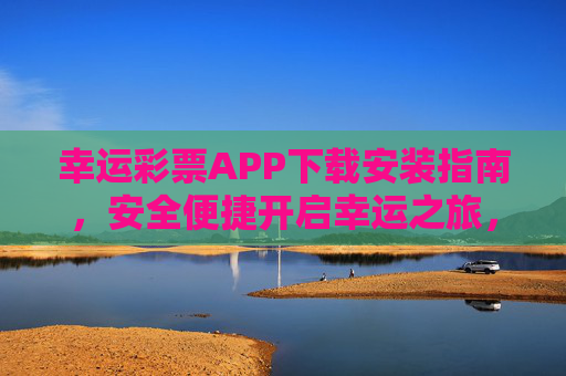 幸运彩票APP下载安装指南，安全便捷开启幸运之旅，幸运彩票APP下载安装指南，安全便捷开启幸运之旅