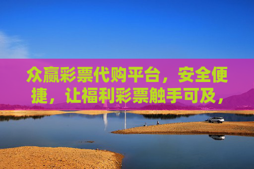 众赢彩票代购平台，安全便捷，让福利彩票触手可及，众赢彩票代购，安全便捷，福利彩票触手可及