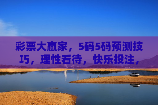 彩票大赢家，5码5码预测技巧，理性看待，快乐投注，彩票5码5码预测技巧，理性看待，快乐投注