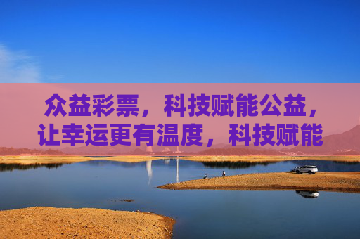 众益彩票，科技赋能公益，让幸运更有温度，科技赋能公益，众益彩票让幸运更有温度