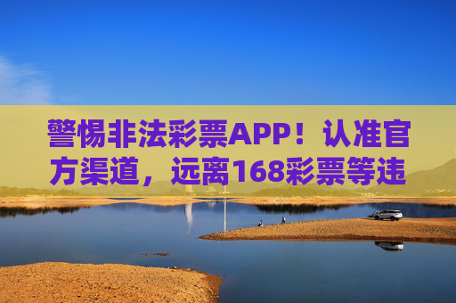 警惕非法彩票APP！认准官方渠道，远离168彩票等违规平台，警惕非法彩票APP！认准官方渠道，远离168彩票等违规平台