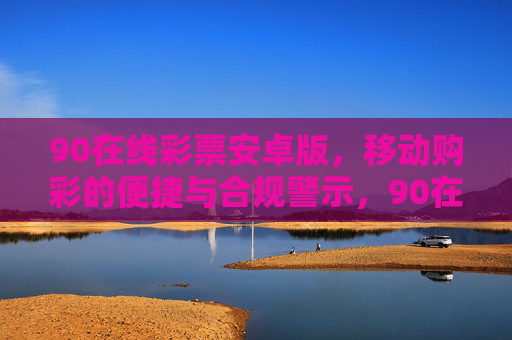 90在线彩票安卓版，移动购彩的便捷与合规警示，90在线彩票安卓版，移动购彩的便捷与合规警示