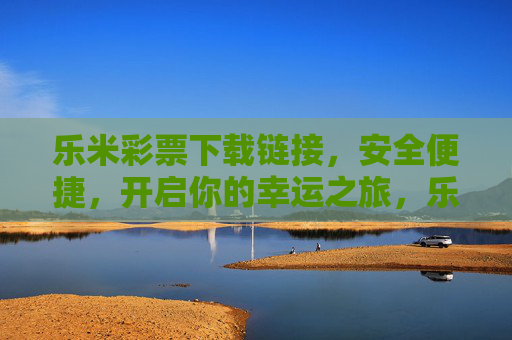 乐米彩票下载链接，安全便捷，开启你的幸运之旅，乐米彩票下载链接，安全便捷开启幸运之旅