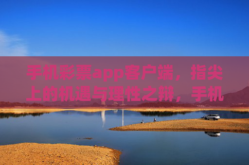手机彩票app客户端，指尖上的机遇与理性之辩，手机彩票app，指尖机遇与理性之辩