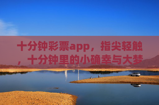 十分钟彩票app，指尖轻触，十分钟里的小确幸与大梦想，十分钟彩票app，指尖轻触，小确幸与大梦想的十分钟