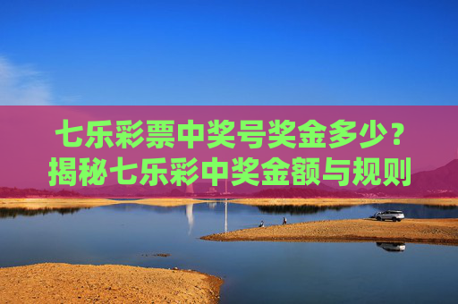 七乐彩票中奖号奖金多少？揭秘七乐彩中奖金额与规则，七乐彩中奖金额与规则揭秘