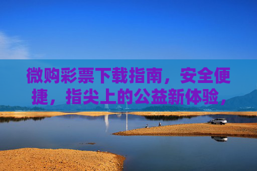 微购彩票下载指南,安全便捷,指尖上的公益新体验,微购彩票下载,安全便捷,指尖公益新体验 微购彩票下载指南,安全便捷,指尖上的公益新体验,微购彩票下载,安全便捷,指尖公益新体验