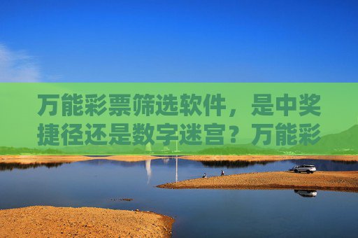 万能彩票筛选软件，是中奖捷径还是数字迷宫？万能彩票筛选软件，捷径还是数字迷宫？