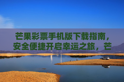 芒果彩票手机版下载指南，安全便捷开启幸运之旅，芒果彩票手机版下载指南，安全便捷开启幸运之旅