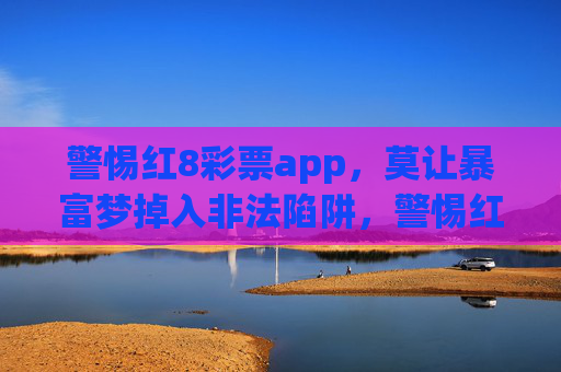 警惕红8彩票app，莫让暴富梦掉入非法陷阱，警惕红8彩票app，莫让暴富梦掉入非法陷阱