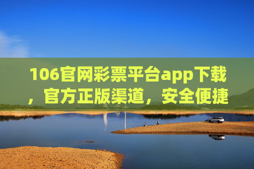 106官网彩票平台app下载，官方正版渠道，安全便捷购彩指南，106官网彩票平台app下载，官方正版安全便捷购彩指南