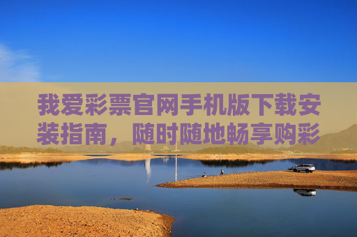 我爱彩票官网手机版下载安装指南，随时随地畅享购彩乐趣，我爱彩票手机版下载安装指南，随时随地畅享购彩乐趣