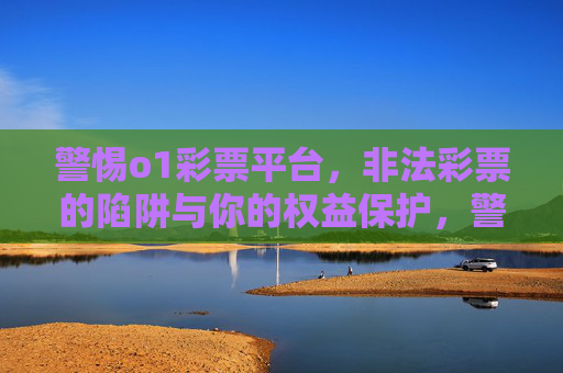 警惕o1彩票平台，非法彩票的陷阱与你的权益保护，警惕o1彩票平台，非法彩票陷阱与你的权益保护