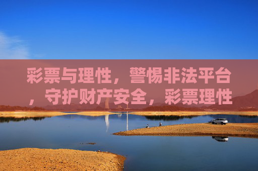 彩票与理性，警惕非法平台，守护财产安全，彩票理性购，警惕非法平台守财产