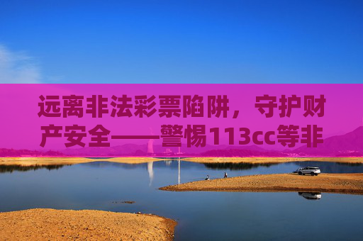 远离非法彩票陷阱，守护财产安全——警惕113cc等非正规下载链接，远离非法彩票陷阱，警惕113cc等非正规下载链接守护财产安全