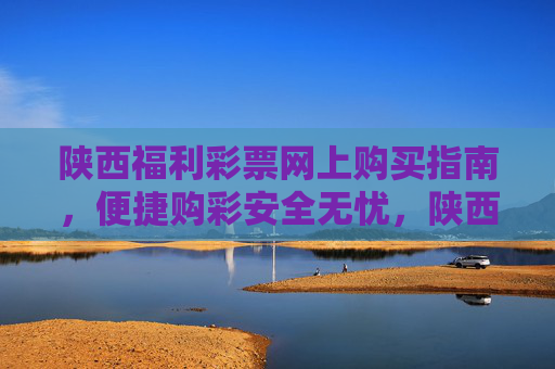 陕西福利彩票网上购买指南，便捷购彩安全无忧，陕西福利彩票网上购彩，便捷安全无忧