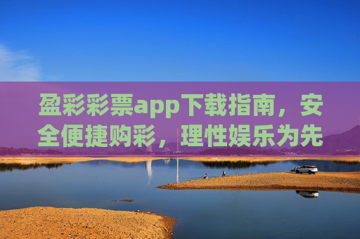 盈彩彩票app下载指南，安全便捷购彩，理性娱乐为先，盈彩彩票app下载指南，安全便捷购彩，理性娱乐为先