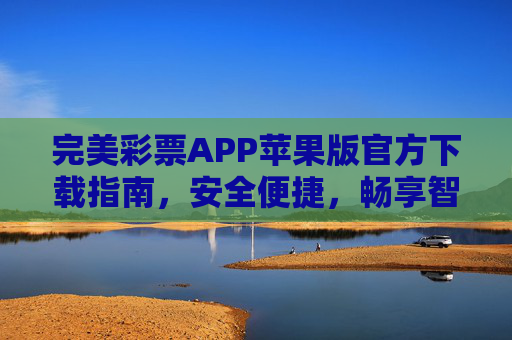 完美彩票APP苹果版官方下载指南，安全便捷，畅享智能购彩体验，完美彩票APP苹果版官方下载，安全便捷，畅享智能购彩