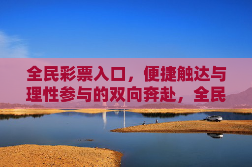 全民彩票入口，便捷触达与理性参与的双向奔赴，全民彩票入口，便捷与理性的双向奔赴